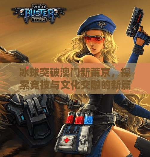 冰球突破澳门新莆京，探索竞技与文化交融的新篇章,冰球突破澳门新莆京