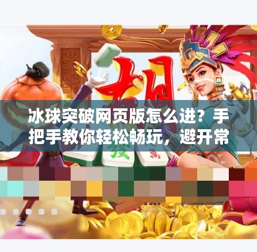 冰球突破网页版怎么进？手把手教你轻松畅玩，避开常见坑点！冰球突破网页版怎么进