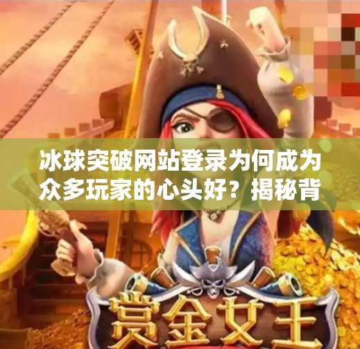 冰球突破网站登录为何成为众多玩家的心头好？揭秘背后的心理与技术逻辑,比发冰球突破网站登录
