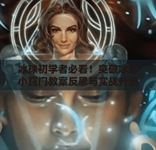 冰球初学者必看!突破冰球小窍门教案反思与实战升级指南,突破冰球小窍门教案反思 冰球初学者必看!突破冰球小窍门教案反思与实战升级指南,突破冰球小窍门教案反思
