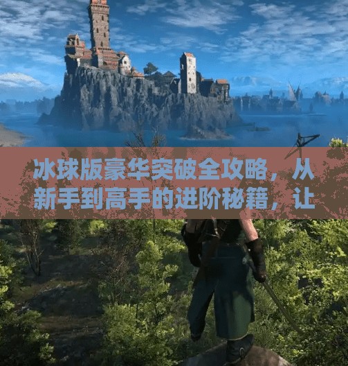 冰球版豪华突破全攻略,从新手到高手的进阶秘籍,让你在冰面上如鱼得水!冰球版豪华突破攻略大全