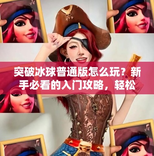 突破冰球普通版怎么玩?新手必看的入门攻略,轻松上手不踩坑!突破冰球普通版怎么玩