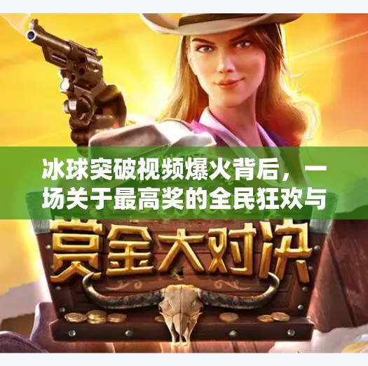 冰球突破视频爆火背后，一场关于最高奖的全民狂欢与心理博弈,豪华冰球突破视频最高奖