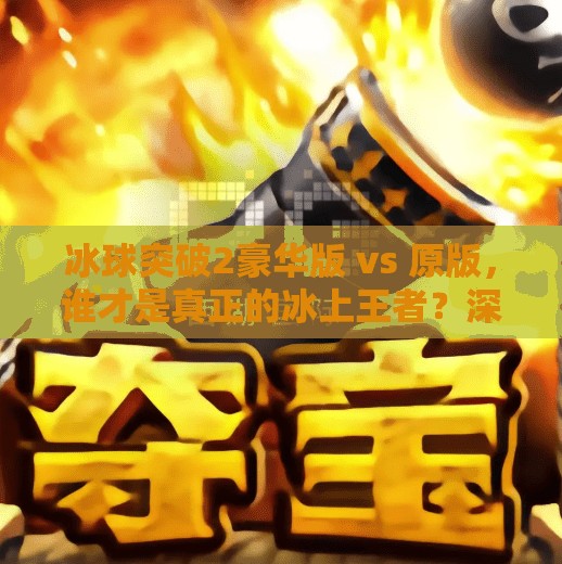 冰球突破2豪华版 vs 原版，谁才是真正的冰上王者？深度对比解析！冰球突破2豪华版对比
