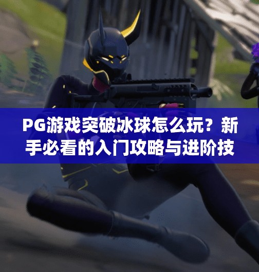 PG游戏突破冰球怎么玩？新手必看的入门攻略与进阶技巧全解析！pg游戏突破冰球怎么玩