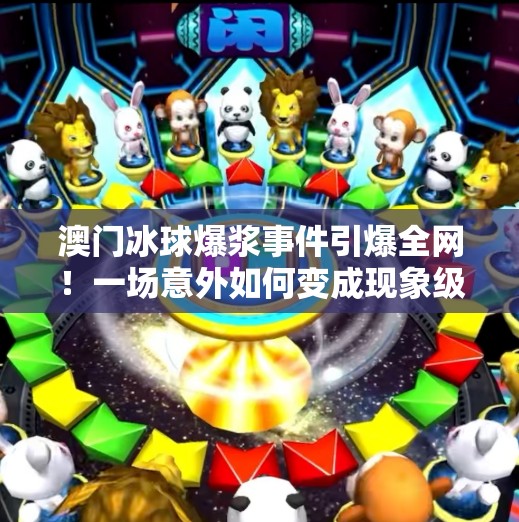 澳门冰球爆浆事件引爆全网！一场意外如何变成现象级传播？澳门突破冰球爆浆视频
