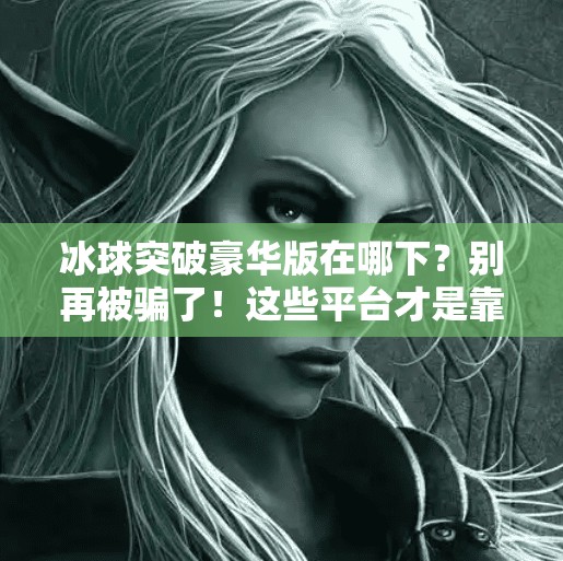冰球突破豪华版在哪下？别再被骗了！这些平台才是靠谱选择！冰球突破豪华版在哪下