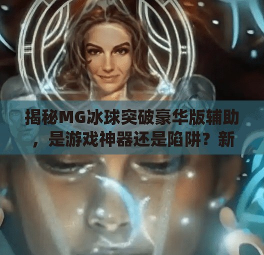 揭秘MG冰球突破豪华版辅助，是游戏神器还是陷阱？新手玩家必看！mg冰球突破豪华版辅助